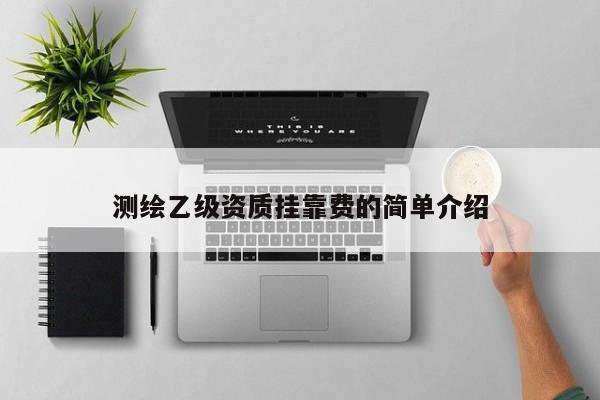 測(cè)繪乙級(jí)資質(zhì)掛靠費(fèi)的簡(jiǎn)單介紹