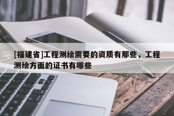 [福建省]工程測繪需要的資質(zhì)有那些，工程測繪方面的證書有哪些
