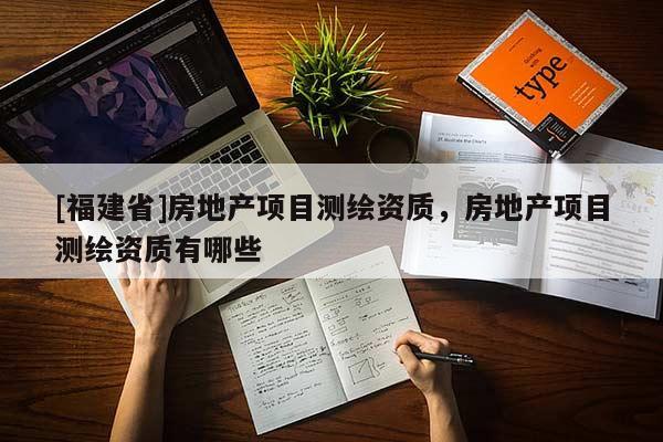 [福建省]房地產(chǎn)項目測繪資質(zhì)，房地產(chǎn)項目測繪資質(zhì)有哪些