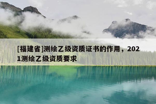 [福建省]測繪乙級資質(zhì)證書的作用，2021測繪乙級資質(zhì)要求