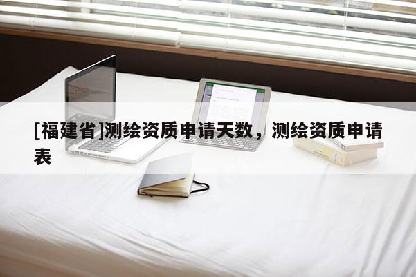[福建省]測繪資質申請?zhí)鞌?shù)，測繪資質申請表