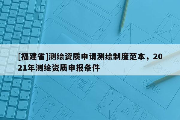 [福建省]測(cè)繪資質(zhì)申請(qǐng)測(cè)繪制度范本，2021年測(cè)繪資質(zhì)申報(bào)條件