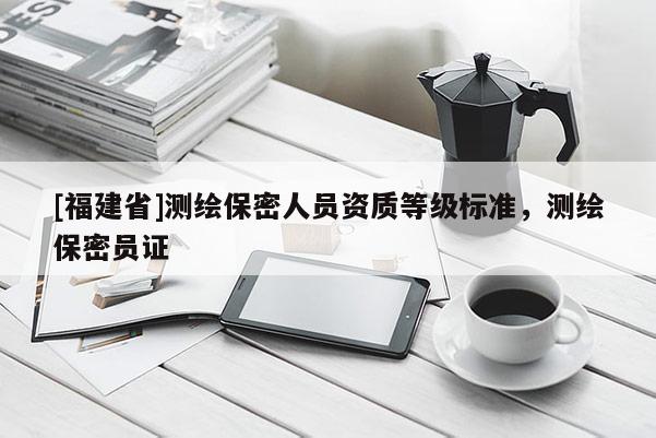 [福建省]測繪保密人員資質等級標準，測繪保密員證