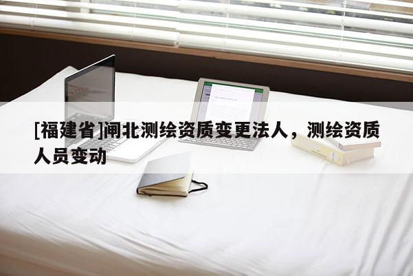 [福建省]閘北測繪資質變更法人，測繪資質人員變動