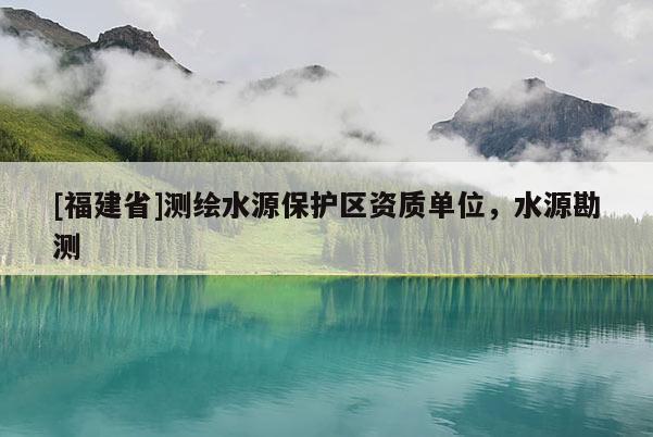 [福建省]測(cè)繪水源保護(hù)區(qū)資質(zhì)單位，水源勘測(cè)