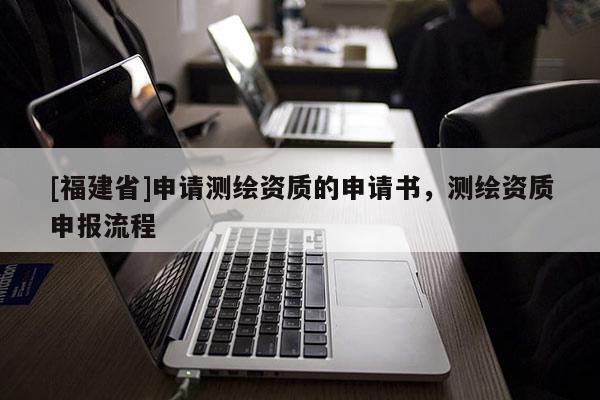 [福建省]申請測繪資質(zhì)的申請書，測繪資質(zhì)申報流程