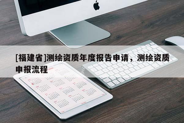 [福建省]測(cè)繪資質(zhì)年度報(bào)告申請(qǐng)，測(cè)繪資質(zhì)申報(bào)流程