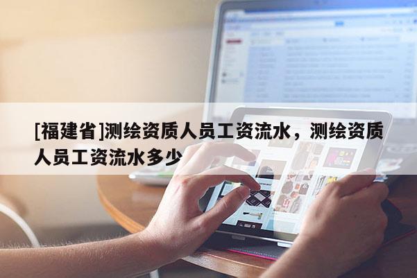 [福建省]測繪資質(zhì)人員工資流水，測繪資質(zhì)人員工資流水多少