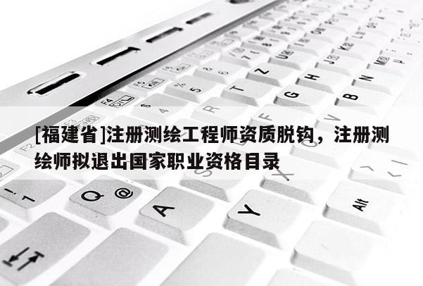[福建省]注冊(cè)測(cè)繪工程師資質(zhì)脫鉤，注冊(cè)測(cè)繪師擬退出國(guó)家職業(yè)資格目錄