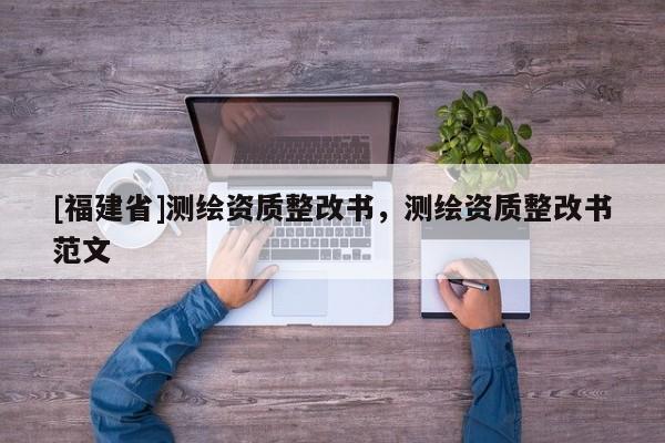 [福建省]測繪資質(zhì)整改書，測繪資質(zhì)整改書范文