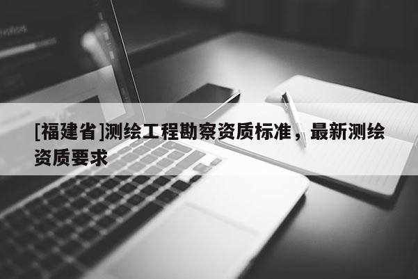 [福建省]測(cè)繪工程勘察資質(zhì)標(biāo)準(zhǔn)，最新測(cè)繪資質(zhì)要求