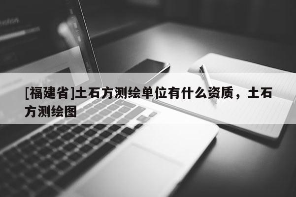 [福建省]土石方測(cè)繪單位有什么資質(zhì)，土石方測(cè)繪圖
