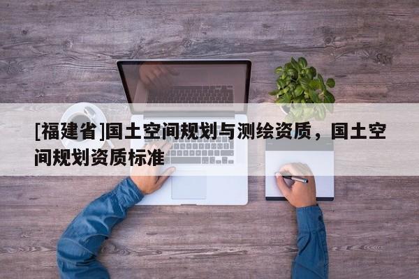 [福建省]國土空間規(guī)劃與測繪資質，國土空間規(guī)劃資質標準