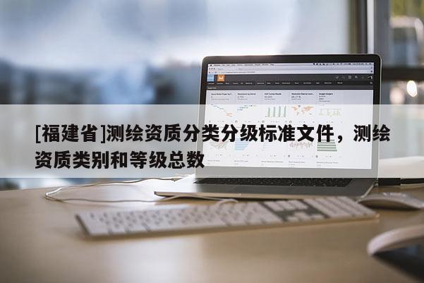 [福建省]測(cè)繪資質(zhì)分類分級(jí)標(biāo)準(zhǔn)文件，測(cè)繪資質(zhì)類別和等級(jí)總數(shù)