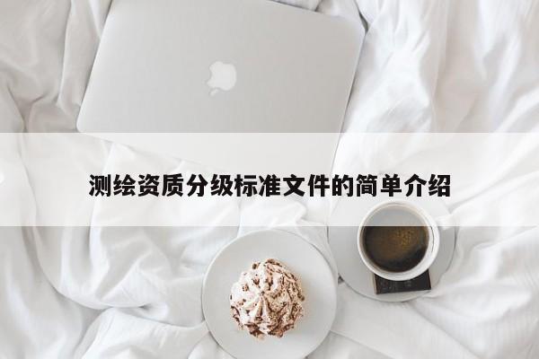 測繪資質(zhì)分級標(biāo)準(zhǔn)文件的簡單介紹