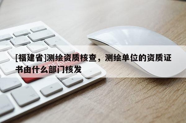[福建省]測繪資質(zhì)核查，測繪單位的資質(zhì)證書由什么部門核發(fā)
