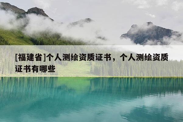 [福建省]個人測繪資質證書，個人測繪資質證書有哪些