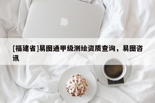 [福建省]易圖通甲級測繪資質(zhì)查詢，易圖咨訊