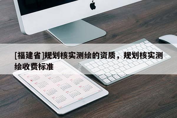 [福建省]規(guī)劃核實測繪的資質，規(guī)劃核實測繪收費標準