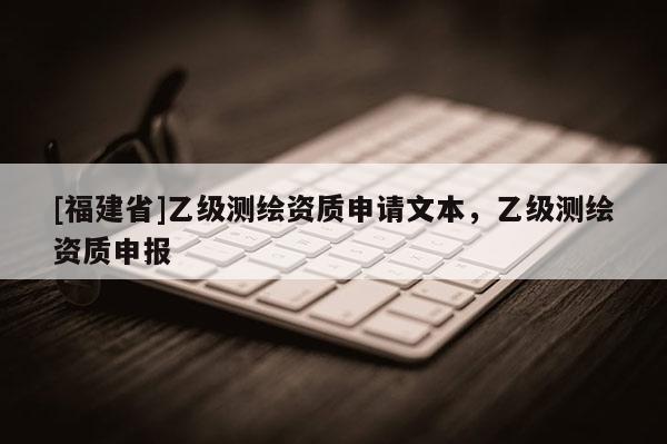[福建省]乙級(jí)測(cè)繪資質(zhì)申請(qǐng)文本，乙級(jí)測(cè)繪資質(zhì)申報(bào)