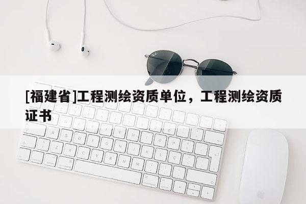 [福建省]工程測繪資質單位，工程測繪資質證書