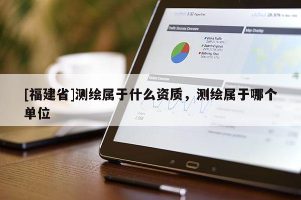 [福建省]測(cè)繪屬于什么資質(zhì)，測(cè)繪屬于哪個(gè)單位