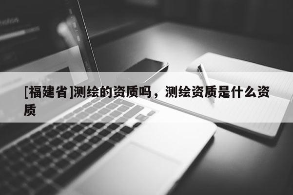 [福建省]測繪的資質嗎，測繪資質是什么資質