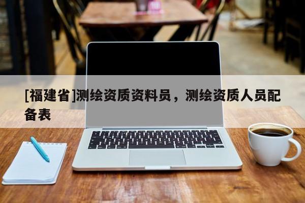 [福建省]測(cè)繪資質(zhì)資料員，測(cè)繪資質(zhì)人員配備表