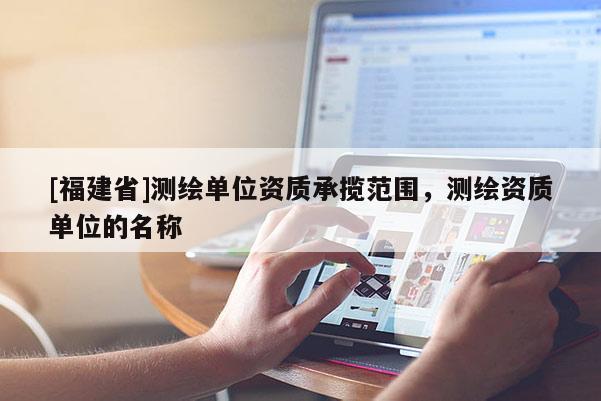 [福建省]測繪單位資質(zhì)承攬范圍，測繪資質(zhì)單位的名稱