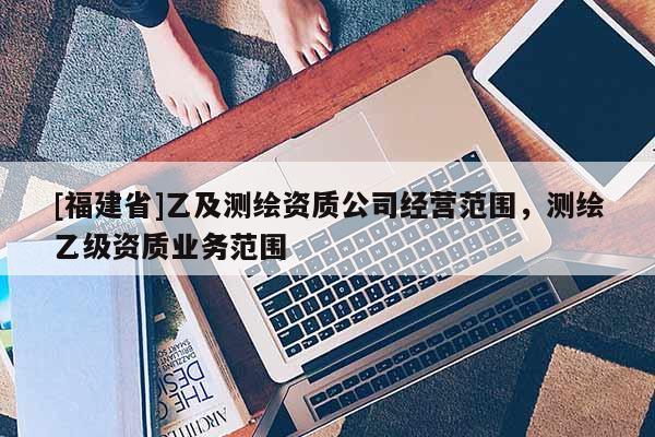 [福建省]乙及測繪資質公司經營范圍，測繪乙級資質業(yè)務范圍