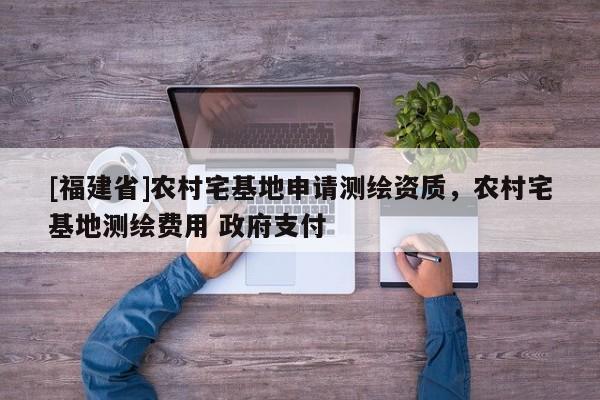 [福建省]農(nóng)村宅基地申請(qǐng)測(cè)繪資質(zhì)，農(nóng)村宅基地測(cè)繪費(fèi)用 政府支付
