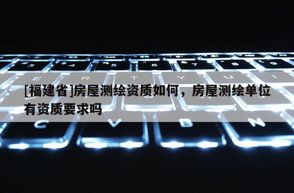 [福建省]房屋測(cè)繪資質(zhì)如何，房屋測(cè)繪單位有資質(zhì)要求嗎