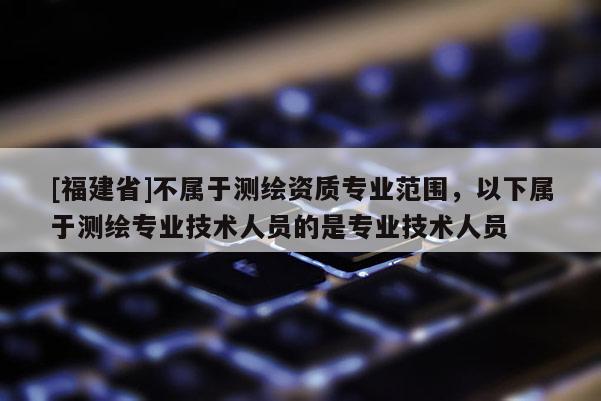 [福建省]不屬于測(cè)繪資質(zhì)專(zhuān)業(yè)范圍，以下屬于測(cè)繪專(zhuān)業(yè)技術(shù)人員的是專(zhuān)業(yè)技術(shù)人員