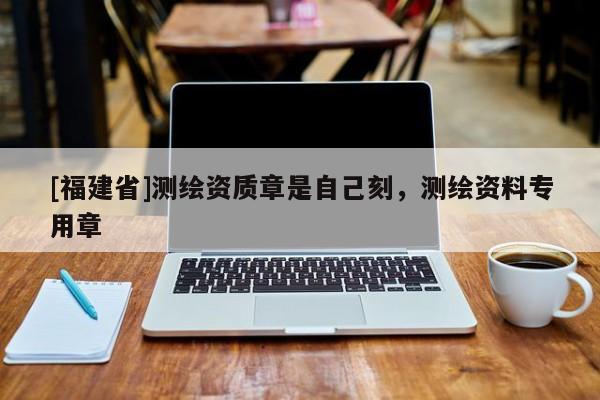 [福建省]測繪資質(zhì)章是自己刻，測繪資料專用章