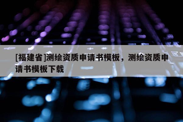 [福建省]測繪資質(zhì)申請書模板，測繪資質(zhì)申請書模板下載
