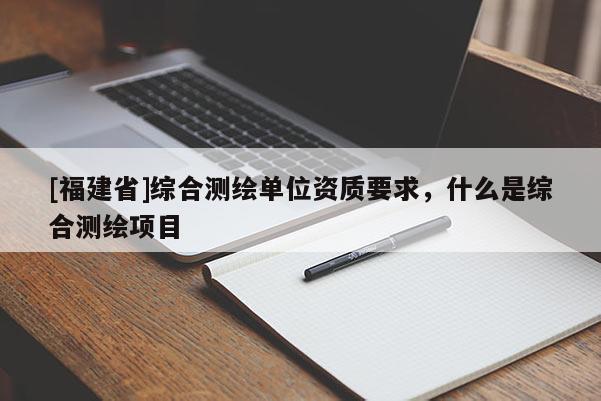 [福建省]綜合測繪單位資質(zhì)要求，什么是綜合測繪項目