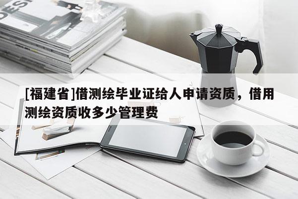 [福建省]借測(cè)繪畢業(yè)證給人申請(qǐng)資質(zhì)，借用測(cè)繪資質(zhì)收多少管理費(fèi)