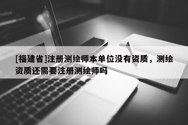 [福建省]注冊(cè)測(cè)繪師本單位沒(méi)有資質(zhì)，測(cè)繪資質(zhì)還需要注冊(cè)測(cè)繪師嗎