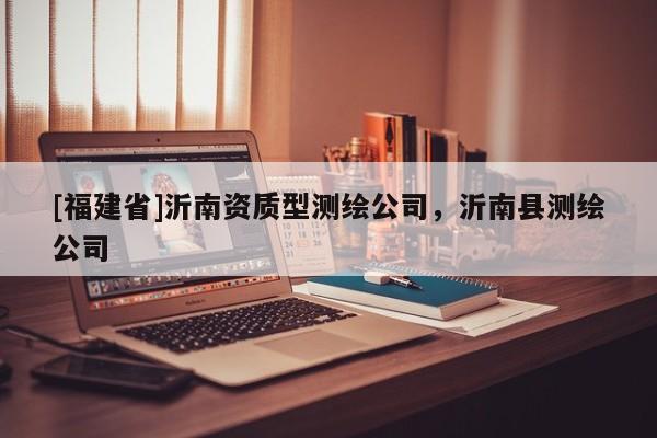 [福建省]沂南資質(zhì)型測繪公司，沂南縣測繪公司