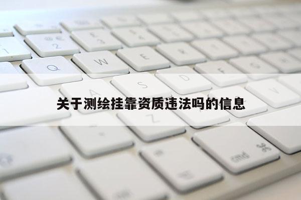 關(guān)于測(cè)繪掛靠資質(zhì)違法嗎的信息