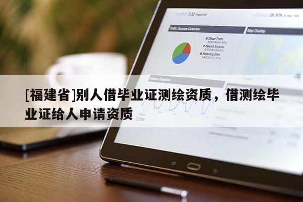 [福建省]別人借畢業(yè)證測繪資質(zhì)，借測繪畢業(yè)證給人申請資質(zhì)