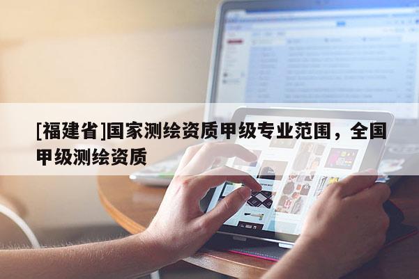 [福建省]國家測(cè)繪資質(zhì)甲級(jí)專業(yè)范圍，全國甲級(jí)測(cè)繪資質(zhì)