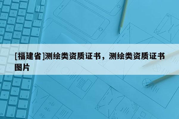 [福建省]測繪類資質證書，測繪類資質證書圖片