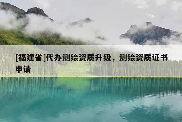 [福建省]代辦測(cè)繪資質(zhì)升級(jí)，測(cè)繪資質(zhì)證書申請(qǐng)