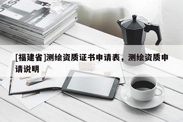 [福建省]測(cè)繪資質(zhì)證書申請(qǐng)表，測(cè)繪資質(zhì)申請(qǐng)說明