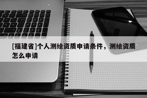 [福建省]個人測繪資質(zhì)申請條件，測繪資質(zhì)怎么申請