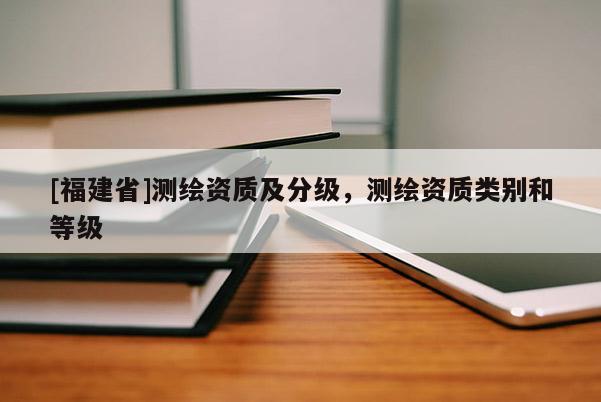 [福建省]測繪資質(zhì)及分級，測繪資質(zhì)類別和等級