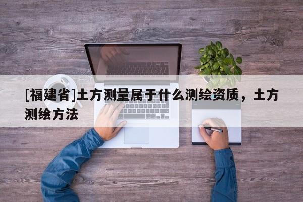 [福建省]土方測(cè)量屬于什么測(cè)繪資質(zhì)，土方測(cè)繪方法