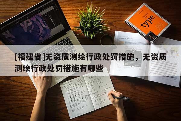 [福建省]無資質(zhì)測繪行政處罰措施，無資質(zhì)測繪行政處罰措施有哪些