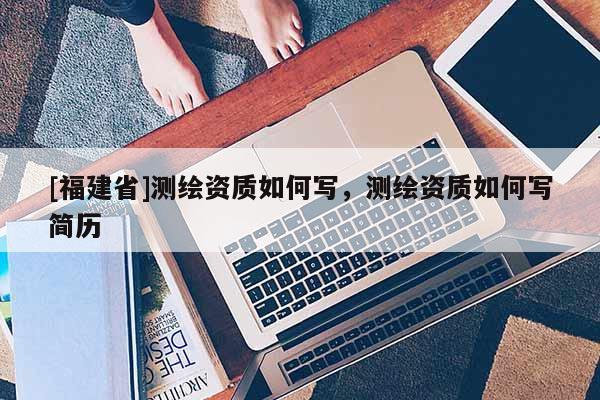 [福建省]測(cè)繪資質(zhì)如何寫(xiě)，測(cè)繪資質(zhì)如何寫(xiě)簡(jiǎn)歷